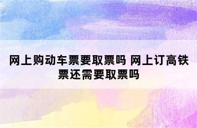 网上购动车票要取票吗 网上订高铁票还需要取票吗